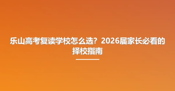 乐山高考复读学校怎么选?2026届家长必看的择校指南