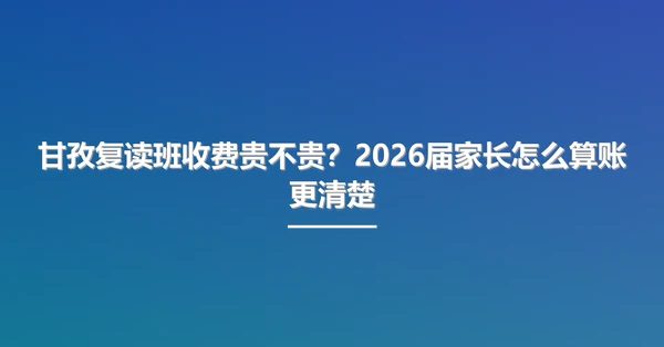 甘孜复读班收费贵不贵?2026届家长怎么算账更清楚