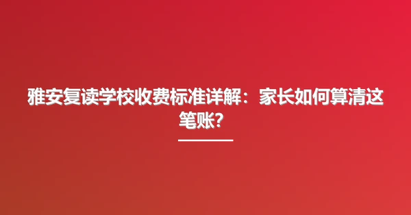 雅安复读学校收费标准详解：家长如何算清这笔账？