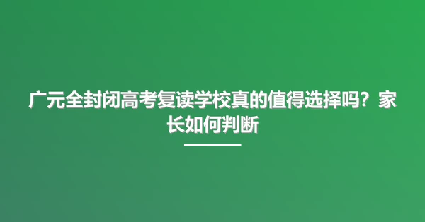 广元全封闭高考复读学校真的值得选择吗?家长如何判断