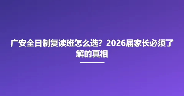 广安全日制复读班怎么选？2026届家长必须了解的真相