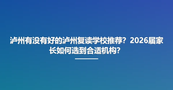泸州有没有好的泸州复读学校推荐？2026届家长如何选到合适机构？