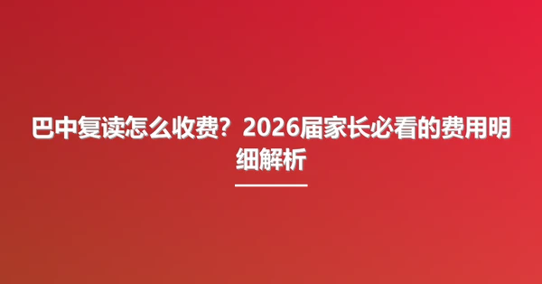 巴中复读怎么收费?2026届家长必看的费用明细解析