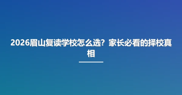 2026眉山复读学校怎么选?家长必看的择校真相
