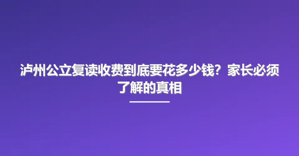 泸州公立复读收费到底要花多少钱?家长必须了解的真相