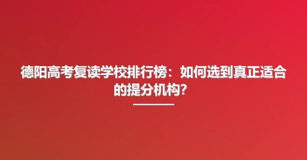 德阳高考复读学校排行榜:如何选到真正适合的提分机构?