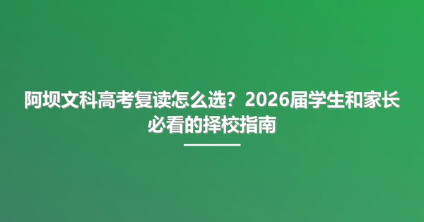 阿坝文科高考复读怎么选?2026届学生和家长必看的择校指南