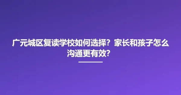 广元城区复读学校如何选择?家长和孩子怎么沟通更有效?