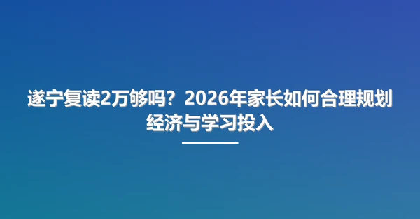 遂宁复读2万够吗?2026年家长如何合理规划经济与学习投入