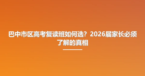 巴中市区高考复读班如何选?2026届家长必须了解的真相