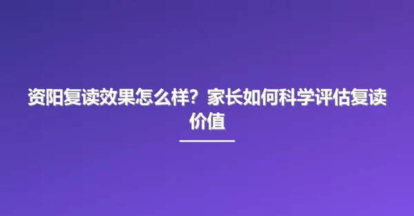 资阳复读效果怎么样?家长如何科学评估复读价值