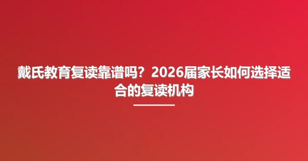 戴氏教育复读靠谱吗?2026届家长如何选择适合的复读机构