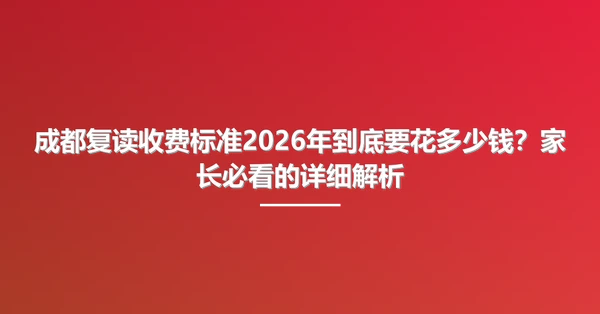 成都复读收费标准2026年到底要花多少钱?家长必看的详细解析