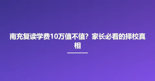 南充复读学费10万值不值？家长必看的择校真相