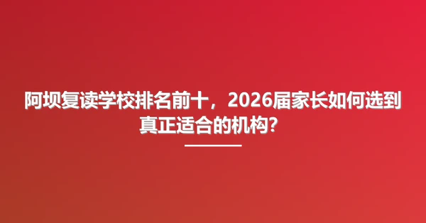 阿坝复读学校排名前十,2026届家长如何选到真正适合的机构?