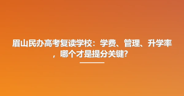 眉山民办高考复读学校：学费、管理、升学率，哪个才是提分关键？