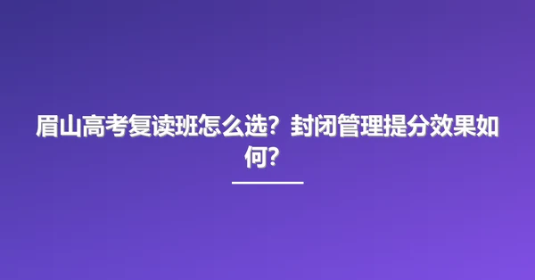 眉山高考复读班怎么选？封闭管理提分效果如何？