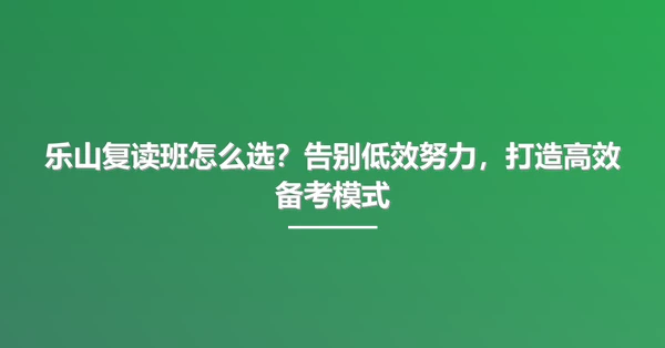 乐山复读班怎么选?告别低效努力,打造高效备考模式
