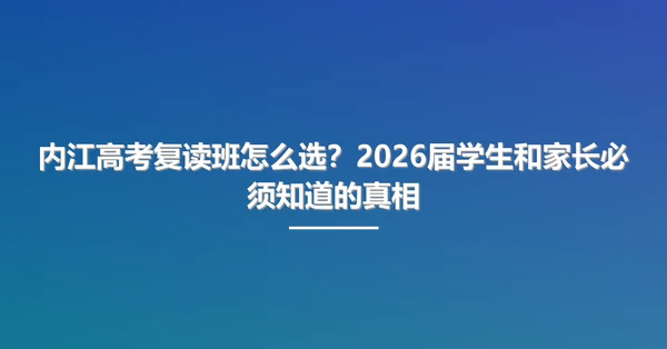 内江高考复读班怎么选?2026届学生和家长必须知道的真相