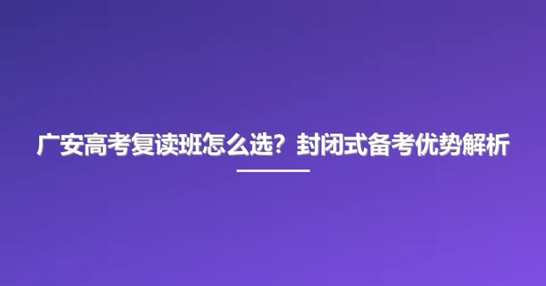 广安高考复读班怎么选？封闭式备考优势解析