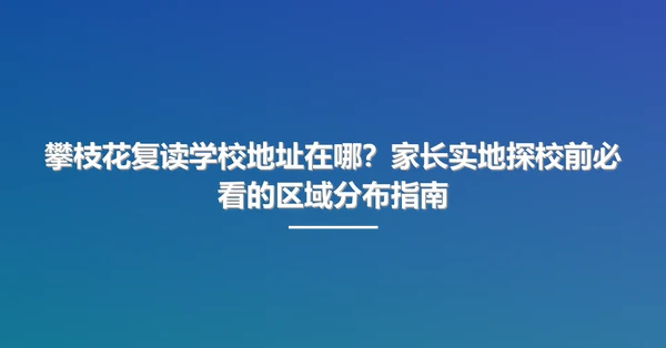 攀枝花复读学校地址在哪?家长实地探校前必看的区域分布指南