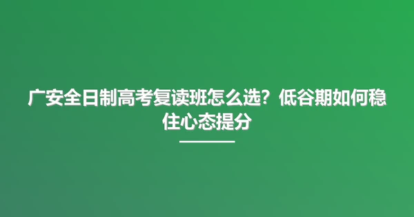 广安全日制高考复读班怎么选？低谷期如何稳住心态提分