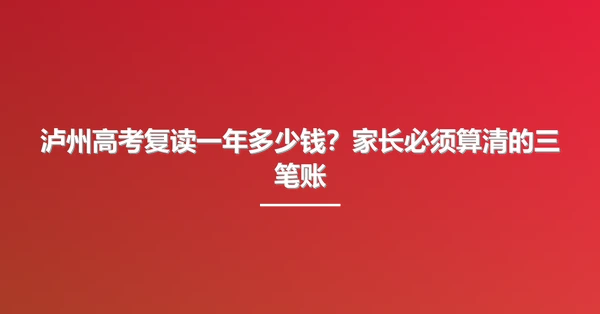 泸州高考复读一年多少钱?家长必须算清的三笔账