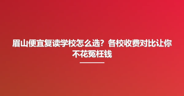 眉山便宜复读学校怎么选？各校收费对比让你不花冤枉钱