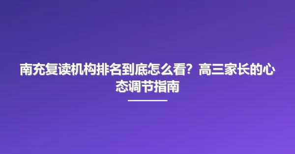 南充复读机构排名到底怎么看?高三家长的心态调节指南