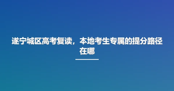 遂宁城区高考复读,本地考生专属的提分路径在哪