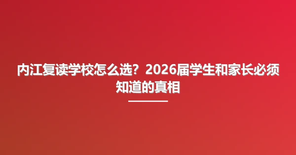 内江复读学校怎么选？2026届学生和家长必须知道的真相