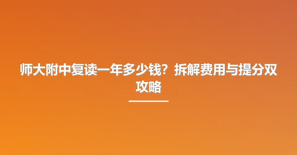师大附中复读一年多少钱？拆解费用与提分双攻略