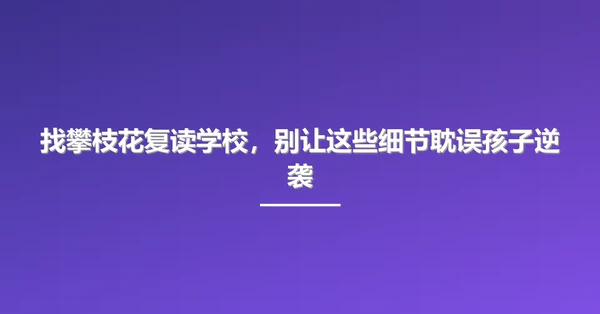 找攀枝花复读学校,别让这些细节耽误孩子逆袭