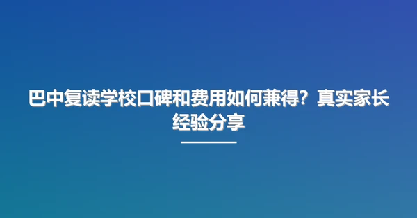巴中复读学校口碑和费用如何兼得?真实家长经验分享