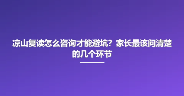 凉山复读怎么咨询才能避坑？家长最该问清楚的几个环节
