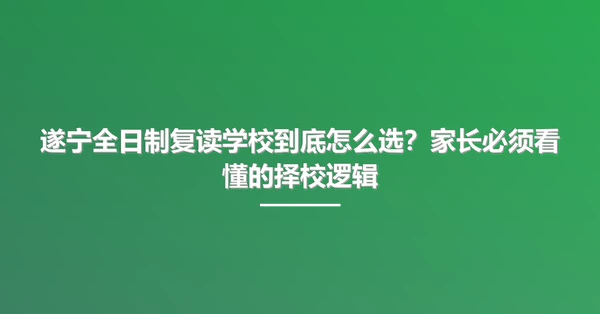 遂宁全日制复读学校到底怎么选?家长必须看懂的择校逻辑