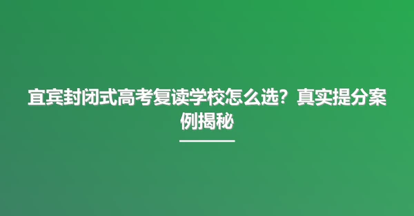 宜宾封闭式高考复读学校怎么选?真实提分案例揭秘