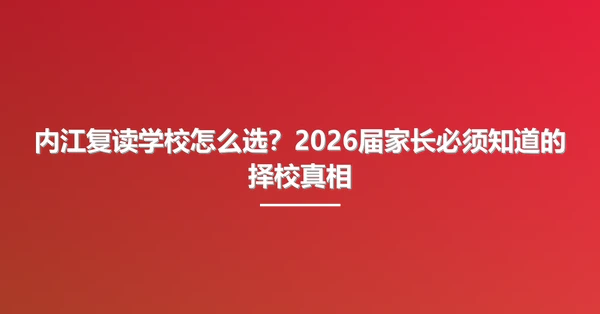 内江复读学校怎么选?2026届家长必须知道的择校真相