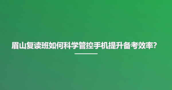 眉山复读班如何科学管控手机提升备考效率?