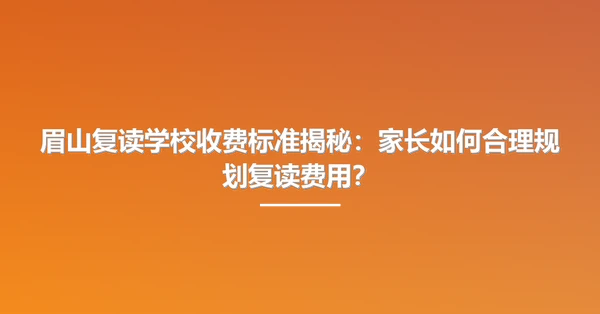 眉山复读学校收费标准揭秘：家长如何合理规划复读费用？
