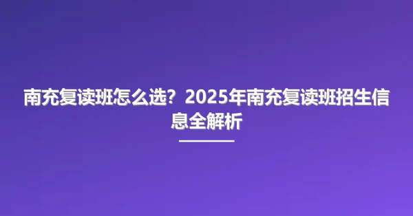 南充复读班怎么选?2025年南充复读班招生信息全解析