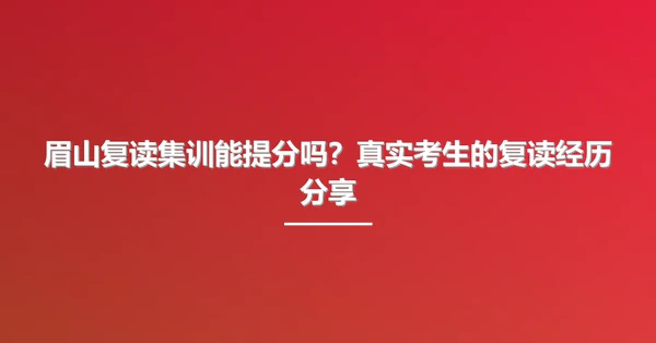 眉山复读集训能提分吗？真实考生的复读经历分享