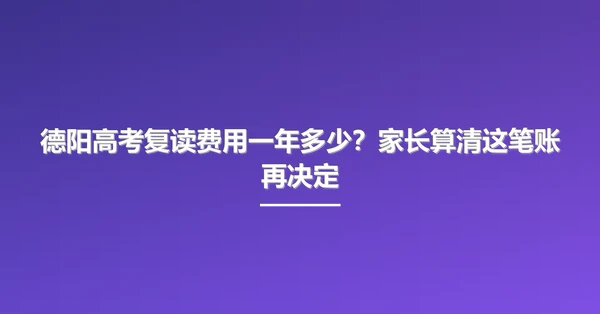 德阳高考复读费用一年多少？家长算清这笔账再决定