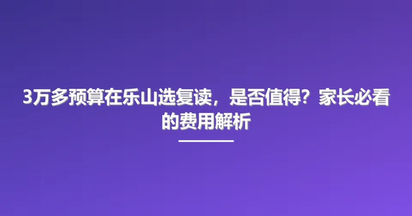 3万多预算在乐山选复读，是否值得？家长必看的费用解析