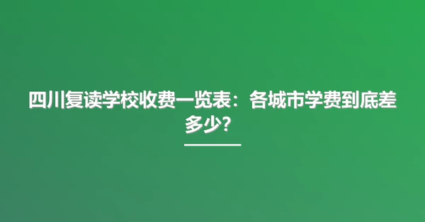 四川复读学校收费一览表:各城市学费到底差多少?