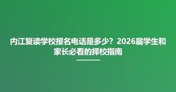 内江复读学校报名电话是多少？2026届学生和家长必看的择校指南