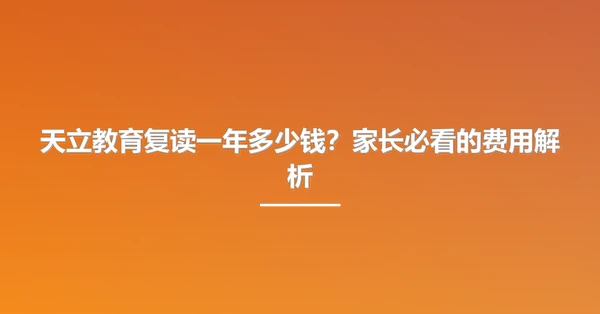 天立教育复读一年多少钱?家长必看的费用解析