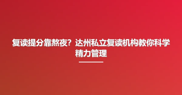 复读提分靠熬夜?达州私立复读机构教你科学精力管理