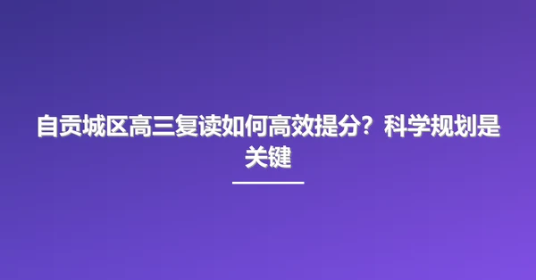 自贡城区高三复读如何高效提分？科学规划是关键
