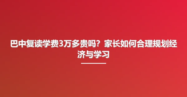 巴中复读学费3万多贵吗?家长如何合理规划经济与学习